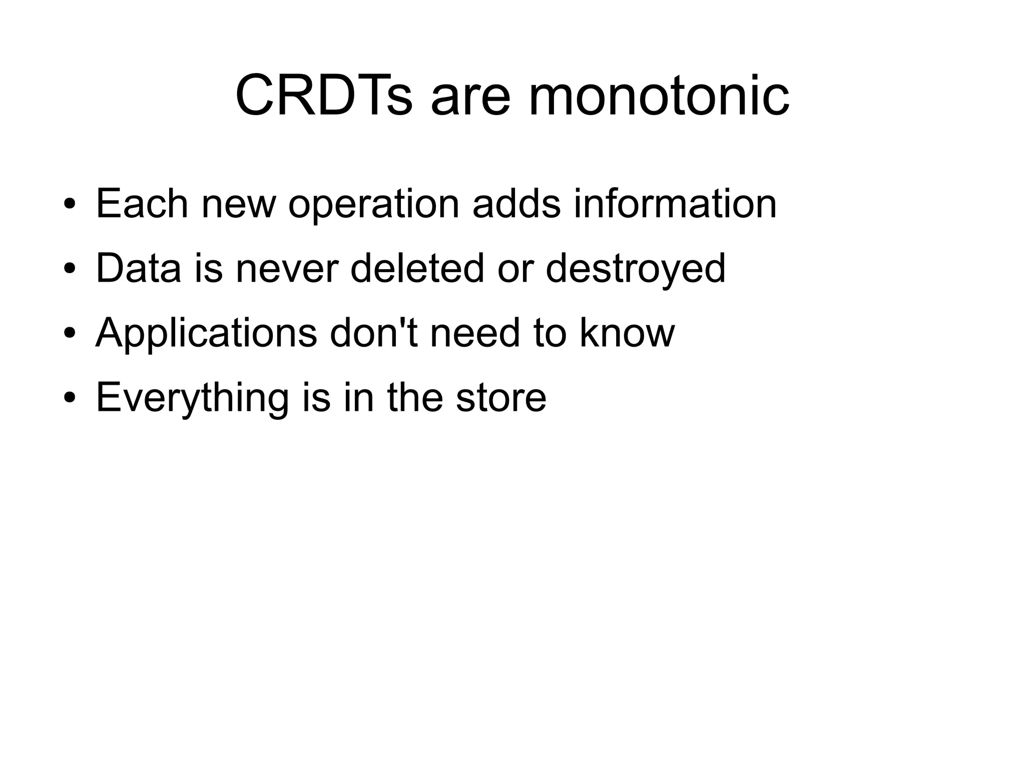CRDTs are monotonic
●   Each new operation adds information
●   Data is never deleted or destroyed
●   Applications don't need to know
●   Everything is in the store
 