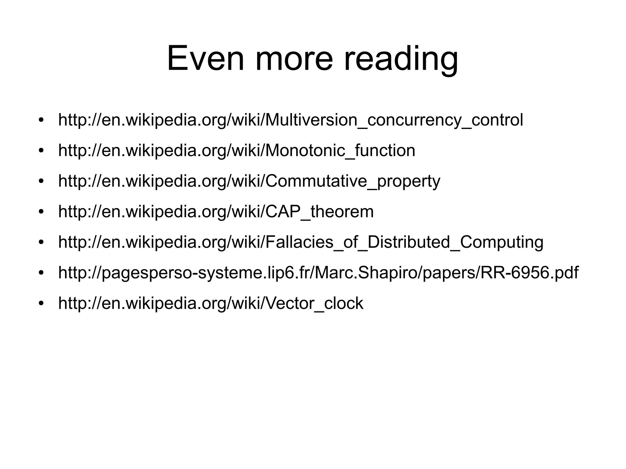 Even more reading
●   http://en.wikipedia.org/wiki/Multiversion_concurrency_control
●   http://en.wikipedia.org/wiki/Monotonic_function
●   http://en.wikipedia.org/wiki/Commutative_property
●   http://en.wikipedia.org/wiki/CAP_theorem
●   http://en.wikipedia.org/wiki/Fallacies_of_Distributed_Computing
●   http://pagesperso-systeme.lip6.fr/Marc.Shapiro/papers/RR-6956.pdf
●   http://en.wikipedia.org/wiki/Vector_clock
 