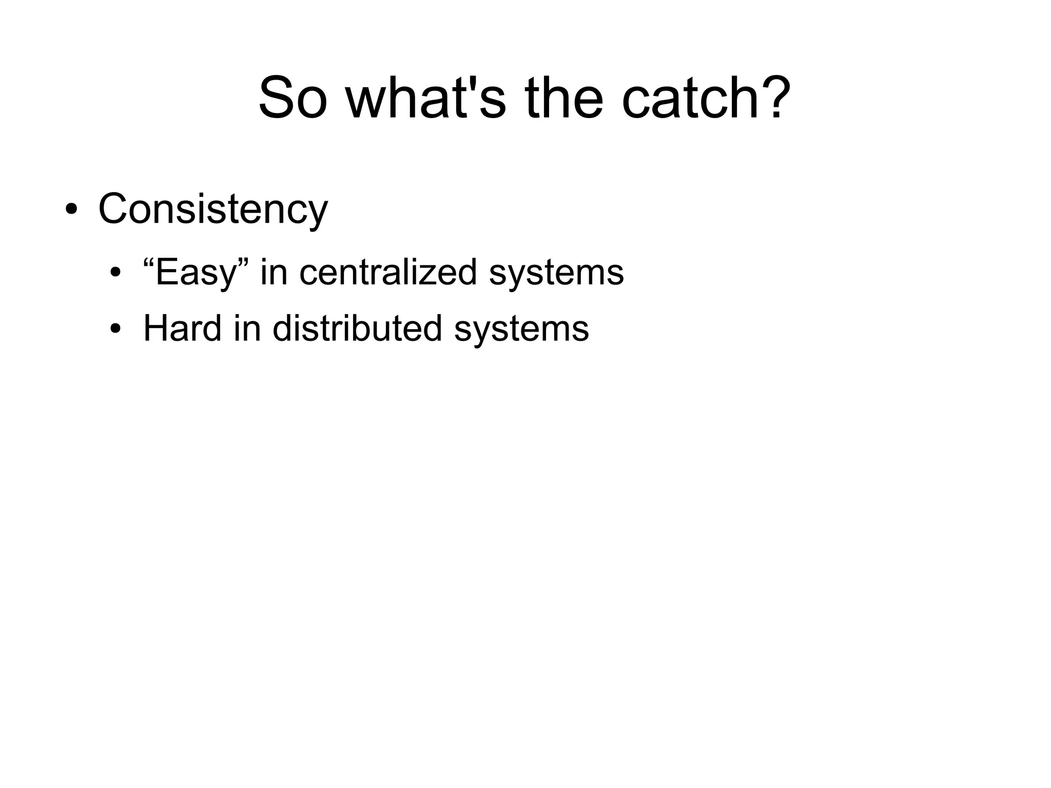 So what's the catch?
●   Consistency
    ●   “Easy” in centralized systems
    ●   Hard in distributed systems
 