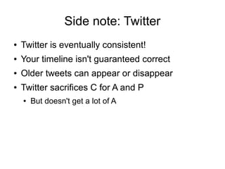 Side note: Twitter
●   Twitter is eventually consistent!
●   Your timeline isn't guaranteed correct
●   Older tweets can appear or disappear
●   Twitter sacrifices C for A and P
    ●   But doesn't get a lot of A
 