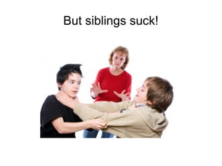 But siblings suck!
 