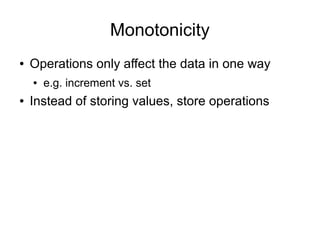 Monotonicity
●   Operations only affect the data in one way
    ●   e.g. increment vs. set
●   Instead of storing values, store operations
 