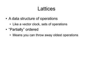Lattices
●   A data structure of operations
    ●   Like a vector clock, sets of operations
●   “Partially” ordered
    ●   Means you can throw away oldest operations
 