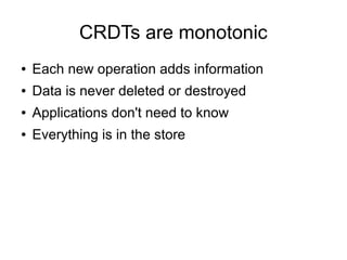 CRDTs are monotonic
●   Each new operation adds information
●   Data is never deleted or destroyed
●   Applications don't need to know
●   Everything is in the store
 