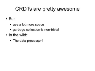 CRDTs are pretty awesome
●   But
    ●   use a lot more space
    ●   garbage collection is non-trivial
●   In the wild:
    ●   The data processor!
 