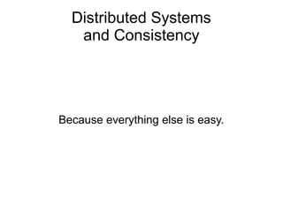 Distributed Systems
   and Consistency




Because everything else is easy.
 