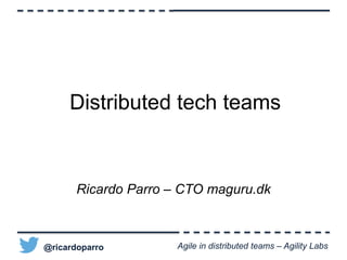 @ricardoparro Agile in distributed teams – Agility Labs
Distributed tech teams
Ricardo Parro – CTO maguru.dk
@ricardoparro
 