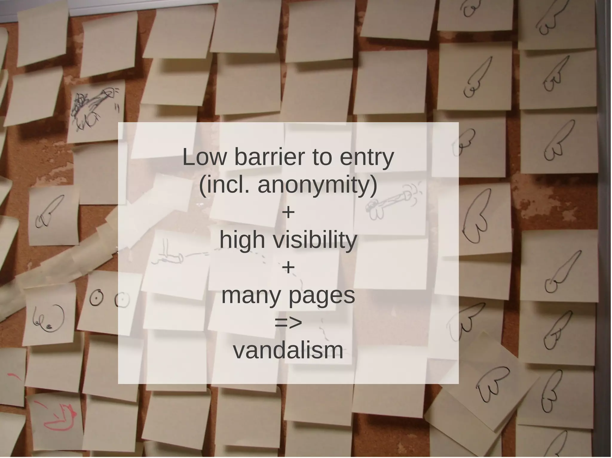 Low barrier to entry
 (incl. anonymity)
          +
    high visibility
          +
    many pages
         =>
     vandalism
 