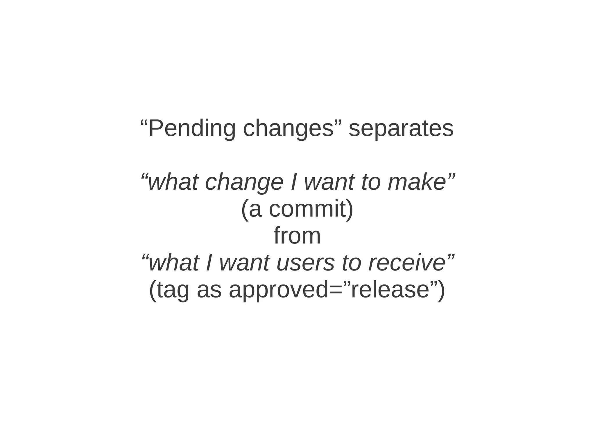 “Pending changes” separates

“what change I want to make”
          (a commit)
             from
“what I want users to receive”
 (tag as approved=”release”)
 