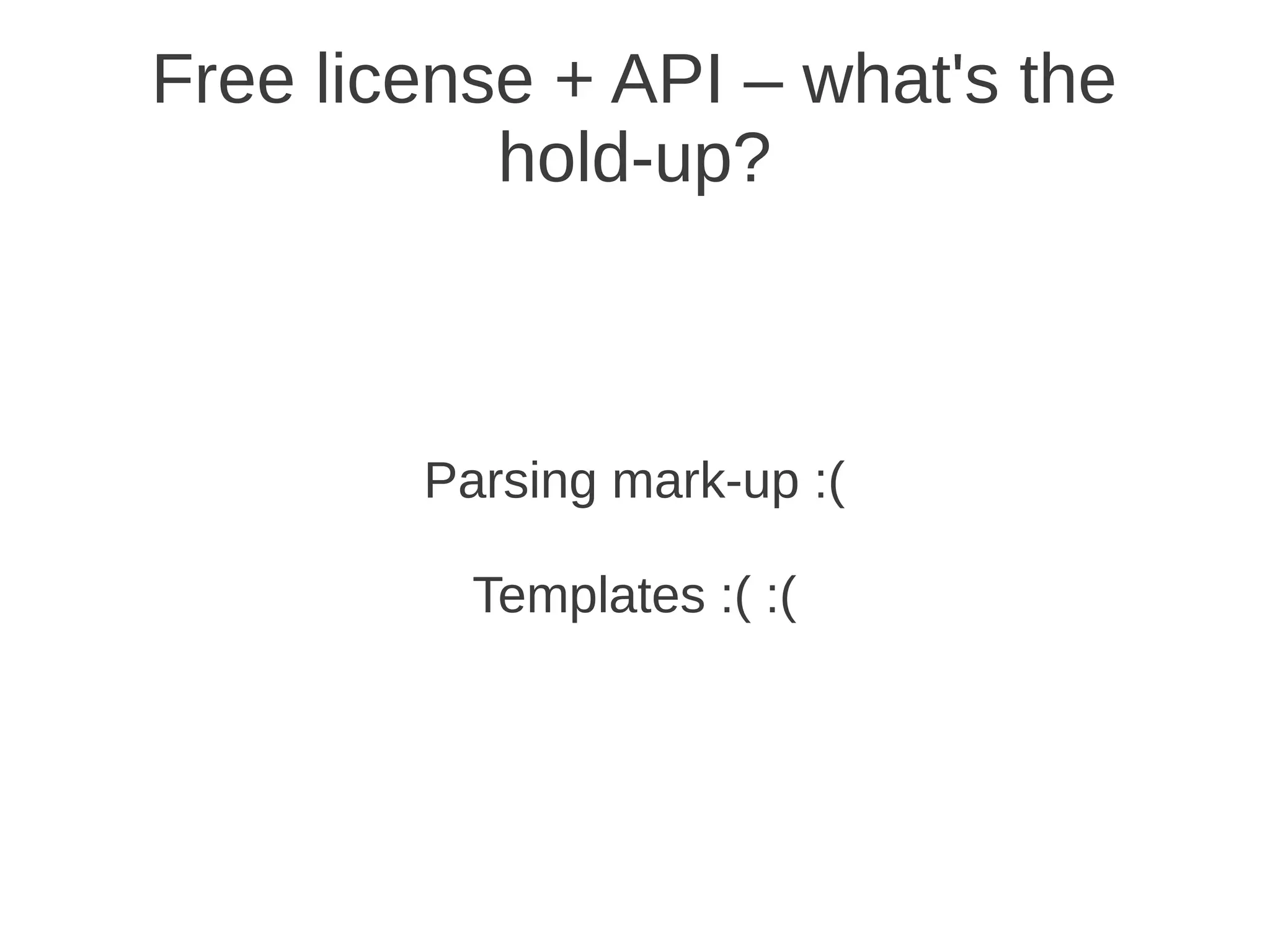 Free license + API – what's the
           hold-up?



        Parsing mark-up :(

          Templates :( :(
 