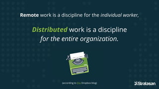 Remote work is a discipline for the individual worker,
Distributed work is a discipline
for the entire organization.
(according to this Dropbox blog)
 