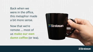 Back when we
were in the office,
this metaphor made
a bit more sense.
Now that we’re
remote … most of
us make our own
damn coffee (or tea).
 