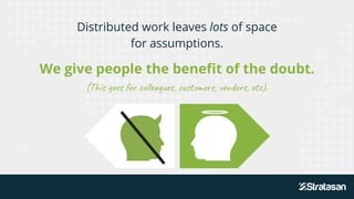 Distributed work leaves lots of space
for assumptions.
We give people the benefit of the doubt.
(This goes for colleagues, customers, vendors, etc).
 