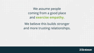 We assume people
coming from a good place
and exercise empathy.
We believe this builds stronger
and more trusting relationships.
 
