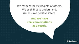 We respect the viewpoints of others.
We seek first to understand.
We assume positive intent.
And we have
real conversations
as a result.
 