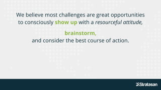 We believe most challenges are great opportunities
to consciously show up with a resourceful attitude,
brainstorm,
and consider the best course of action.
 