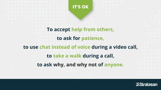 To accept help from others,
to ask for patience,
to use chat instead of voice during a video call,
to take a walk during a call,
to ask why, and why not of anyone.
IT’S OK
 