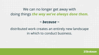 We can no longer get away with
doing things the way we’ve always done them.
~ because ~
distributed work creates an entirely new landscape
in which to conduct business.
 