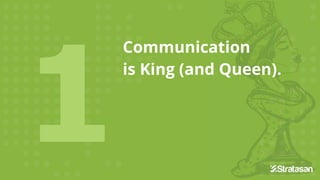 Communication
is King (and Queen).
 