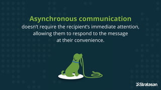 Asynchronous communication
doesn’t require the recipient’s immediate attention,
allowing them to respond to the message
at their convenience.
at their convenience.
 