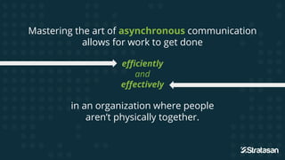 Mastering the art of asynchronous communication
allows for work to get done
efficiently
and
effectively
in an organization where people
aren’t physically together.
 