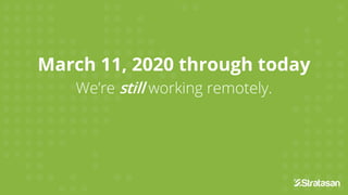 March 11, 2020 through today
We’re still working remotely.
 