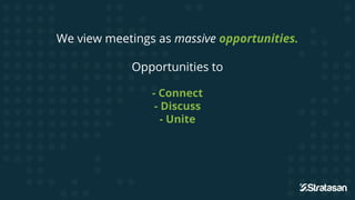 We view meetings as massive opportunities.
Opportunities to
- Connect
- Discuss
- Unite
 