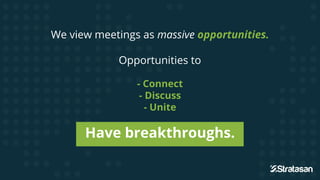 We view meetings as massive opportunities.
Opportunities to
- Connect
- Discuss
- Unite
Have breakthroughs.
 
