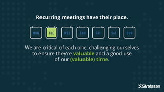 Recurring meetings have their place.
We are critical of each one, challenging ourselves
to ensure they’re valuable and a good use
of our (valuable) time.
Recurring meetings have their place.
We are critical of each one, challenging ourselves
 