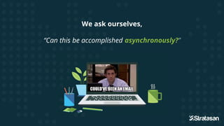 We ask ourselves,
“Can this be accomplished asynchronously?”
 