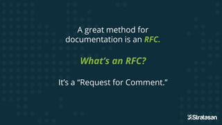 A great method for
documentation is an RFC.
What’s an RFC?
It’s a “Request for Comment.”
But it’s worth it.
 