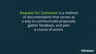 Request for Comment is a method
of documentation that serves as
a way to communicate proposals,
gather feedback, and plan
a course of action.
 