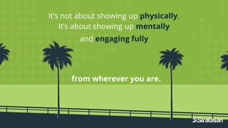 It’s not about showing up physically.
It’s about showing up mentally
and engaging fully
from wherever you are.
 