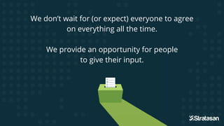 We don’t wait for (or expect) everyone to agree
on everything all the time.
We provide an opportunity for people
to give their input.
 