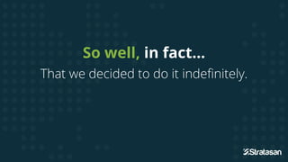 So well, in fact…
That we decided to do it indefinitely.
 