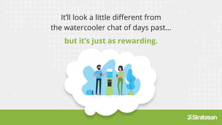 It’ll look a little different from
the watercooler chat of days past…
but it’s just as rewarding.
 