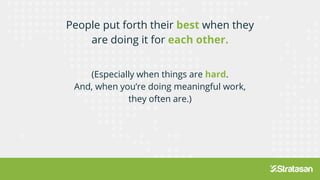 People put forth their best when they
are doing it for each other.
(Especially when things are hard.
And, when you’re doing meaningful work,
they often are.)
 