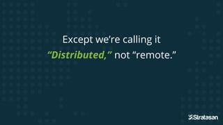 Except we’re calling it
“Distributed,” not “remote.”
 