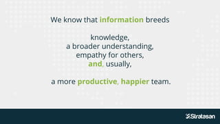 We know that information breeds
knowledge,
a broader understanding,
empathy for others,
and, usually,
a more productive, happier team.
 