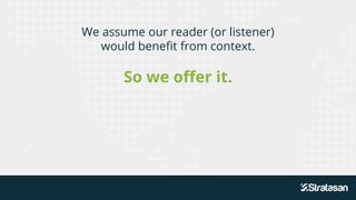 We assume our reader (or listener)
would benefit from context.
So we offer it.
 