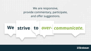 We are responsive,
provide commentary, participate,
and offer suggestions.
We strive to over- communicate.
 