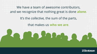 We have a team of awesome contributors,
and we recognize that nothing great is done alone.
It’s the collective, the sum of the parts,
that makes us who we are.
 