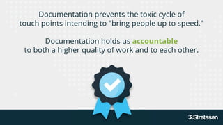 Documentation prevents the toxic cycle of
touch points intending to "bring people up to speed."
Documentation holds us acc...