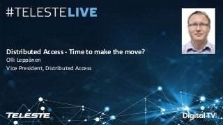 Teleste Proprietary. All rights reserved. 1
Distributed Access - Time to make the move?
Olli Leppänen
Vice President, Distributed Access
 