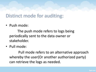 • Push mode:
       The push mode refers to logs being
  periodically sent to the data owner or
  stakeholder.
• Pull mode:
        Pull mode refers to an alternative approach
  whereby the user(Or another authorized party)
  can retrieve the logs as needed.
 
