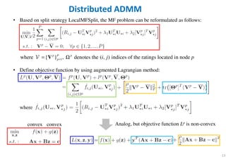 • Based on split strategy LocalMFSplit, the MF problem can be reformulated as follows:
• Define objective function by using augmented Lagrangian method:
where
13
Distributed ADMM
1 denotes the ( , ) indices of the ratiwher ngs located ine { } , nodep P p
p i j p== ΩVVVVV
Analog, but objective function Lp is non-convexconvex convex
 