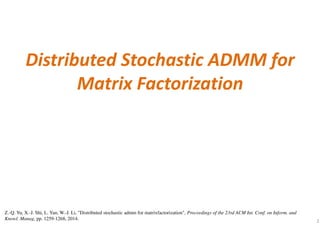 Distributed Stochastic ADMM for
Matrix Factorization
2
Z.-Q. Yu, X.-J. Shi, L. Yan, W.-J. Li, "Distributed stochastic admm for matrixfactorization", Proceedings of the 23rd ACM Int. Conf. on Inform. and
Knowl. Manag, pp. 1259-1268, 2014.
 
