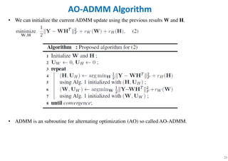 26
AO-ADMM Algorithm
• We can initialize the current ADMM update using the previous results W and H.
• ADMM is an subroutine for alternating optimization (AO) so called AO-ADMM.
 