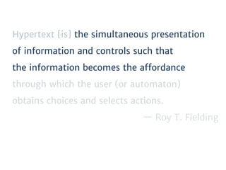 Hypertext [is] the simultaneous presentation
of information and controls such that
the information becomes the aﬀordance
through which the user (or automaton)
obtains choices and selects actions.
— Roy T. Fielding
 