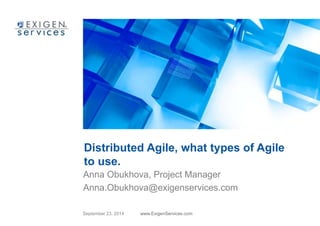 Distributed Agile, what types of Agile 
to use. 
Anna Obukhova, Project Manager 
Anna.Obukhova@exigenservices.com 
September 23, 2014 www.ExigenServices.com 
 